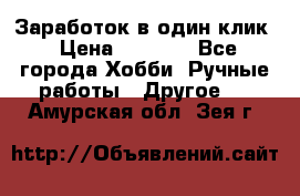 Заработок в один клик › Цена ­ 1 000 - Все города Хобби. Ручные работы » Другое   . Амурская обл.,Зея г.